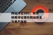 网站评论SEO，如何利用评论提升网站排名与用户体验