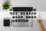 仲夏通关攻略—策略指引在手,轻松通关大作,新手必读,策略指引,仲夏通关秘籍