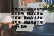 网站流量竞争的策略与应对措施,网站流量如何管理?策略应对战常见陷阱,网站流量策略与应对措施 网站流量竞争的策略与应对措施,网站流量如何管理?策略应对战常见陷阱,网站流量策略与应对措施
