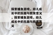 探索捕鱼游戏,幼儿成长中的乐趣与教育意义,探索捕鱼游戏,幼儿成长中的乐趣与教育意义 探索捕鱼游戏,幼儿成长中的乐趣与教育意义,探索捕鱼游戏,幼儿成长中的乐趣与教育意义