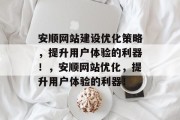 安顺网站建设优化策略，提升用户体验的利器！，安顺网站优化，提升用户体验的利器！