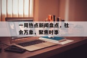 一周热点新闻盘点，社会万象，聚焦时事