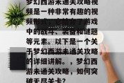 梦幻西游未通关攻略视频是一种非常有趣的视频形式，它结合了游戏中的战斗、装备和谜题等元素。以下是一个关于梦幻西游未通关攻略的详细讲解。，梦幻西游未通关攻略，如何突破无尽关卡？