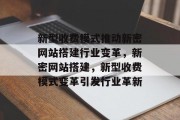 新型收费模式推动新密网站搭建行业变革,新密网站搭建,新型收费模式变革引发行业革新 新型收费模式推动新密网站搭建行业变革,新密网站搭建,新型收费模式变革引发行业革新