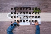 恐怖游戏奶奶通关教程攻略,恐怖世界之旅的开始!,恐怖奶奶通关,恐怖世界之旅的第一步攻略