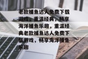 老款捕鱼达人免费下载游戏，重温经典，畅享海洋捕鱼乐趣，重温经典老款捕鱼达人免费下载游戏，畅享海洋捕鱼乐趣