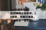 /path通关攻略，如何顺利过关斩将，10步走，攻略过难关，通关斩将一键完成！