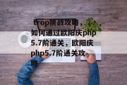 trop挑战攻略,如何通过欧阳庆php5.7阶通关,欧阳庆php5.7阶通关攻略
