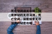 死亡空间通关攻略，探索神秘的无尽深渊，死亡空间，深度探索无尽深渊的秘密攻略