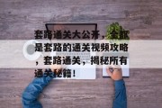 套路通关大公开，全都是套路的通关视频攻略，套路通关，揭秘所有通关秘籍！