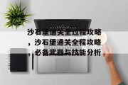 沙石堡通关全过程攻略，沙石堡通关全程攻略，必备武器与技能分析