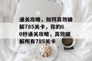 通关攻略，如何高效破解785关卡，你的60秒通关攻略，高效破解所有785关卡