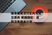媒体曝英法讨论向乌克兰派兵 英国回应：目前没有相关计划