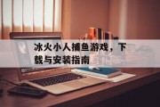 冰火小人捕鱼游戏，下载与安装指南