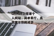 GitHub上搭建个人网站，简单易行，高效展示你的才华