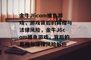 金牛J6com捕鱼游戏,游戏背后的真相与法律风险,金牛J6com捕鱼游戏,背后的真相与法律风险解析 金牛J6com捕鱼游戏,游戏背后的真相与法律风险,金牛J6com捕鱼游戏,背后的真相与法律风险解析