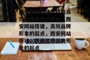 西安网站搭建，打造高效品牌形象的开始，西安网站搭建，高效品牌形象的起点，西安网站搭建，搭建优质品牌形象的起点