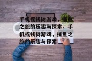 手机摇钱树游戏,捕鱼之旅的乐趣与探索,手机摇钱树游戏,捕鱼之旅的乐趣与探索 手机摇钱树游戏,捕鱼之旅的乐趣与探索,手机摇钱树游戏,捕鱼之旅的乐趣与探索