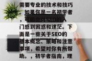 SEO是一项涉及到大量时间和精力的任务,需要专业的技术和技巧。如果你是一名初学者,可能会对SEO的入门感到困惑和迷茫。下面是一些关于SEO的基本概念、策略和注意事项,希望对你有所帮助。,初学者指南,理解SEO基础知识及策略,避免入门误区