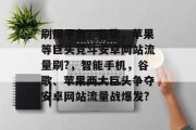 刷屏平台？谷歌，苹果等巨头竞斗安卓网站流量刷?，智能手机，谷歌、苹果两大巨头争夺安卓网站流量战爆发?