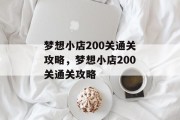 梦想小店200关通关攻略,梦想小店200关通关攻略 梦想小店200关通关攻略,梦想小店200关通关攻略