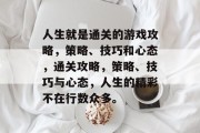 人生就是通关的游戏攻略,策略、技巧和心态,通关攻略,策略、技巧与心态,人生的精彩不在行数众多。 人生就是通关的游戏攻略,策略、技巧和心态,通关攻略,策略、技巧与心态,人生的精彩不在行数众多。
