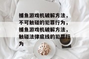 捕鱼游戏机破解方法,不可触碰的犯罪行为,捕鱼游戏机破解方法,触碰法律底线的犯罪行为 捕鱼游戏机破解方法,不可触碰的犯罪行为,捕鱼游戏机破解方法,触碰法律底线的犯罪行为