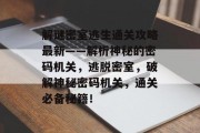 解谜密室逃生通关攻略最新——解析神秘的密码机关，逃脱密室，破解神秘密码机关，通关必备秘籍！