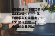 如何创建一个成功的网站SEO机构？——你的需求与方法指南，SEO: 如何创建一个成功的企业网站？