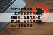 企业流量助推官方网站，未来的发展方向和关键因素，企业流量+官网战略，未来发展趋势与关键要素分析