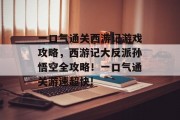 一口气通关西游记游戏攻略,西游记大反派孙悟空全攻略!一口气通关游速超快!