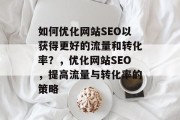 如何优化网站SEO以获得更好的流量和转化率？，优化网站SEO，提高流量与转化率的策略