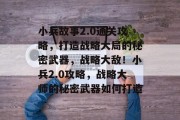 小兵故事2.0通关攻略,打造战略大局的秘密武器,战略大敌!小兵2.0攻略,战略大师的秘密武器如何打造 小兵故事2.0通关攻略,打造战略大局的秘密武器,战略大敌!小兵2.0攻略,战略大师的秘密武器如何打造