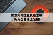 南京网站流量优惠来袭，助力企业线上发展！