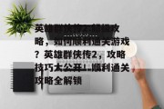 英雄群侠传2:超级攻略，如何顺利通关游戏？英雄群侠传2，攻略技巧大公开！顺利通关攻略全解锁