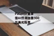 Palantir董事借AI热潮抛售300万美元股票