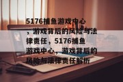 5176捕鱼游戏中心,游戏背后的风险与法律责任,5176捕鱼游戏中心,游戏背后的风险与法律责任解析 5176捕鱼游戏中心,游戏背后的风险与法律责任,5176捕鱼游戏中心,游戏背后的风险与法律责任解析