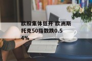 欧股集体低开 欧洲斯托克50指数跌0.54%