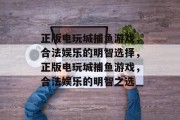 正版电玩城捕鱼游戏,合法娱乐的明智选择,正版电玩城捕鱼游戏,合法娱乐的明智之选 正版电玩城捕鱼游戏,合法娱乐的明智选择,正版电玩城捕鱼游戏,合法娱乐的明智之选