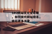 SEO网站优化全攻略，如何提升网站排名，吸引更多流量