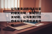 让马里奥战胜四名玩家的通关攻略,策略性过关秘籍,让马里奥打败四名玩家的游戏通关攻略