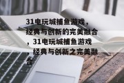 31电玩城捕鱼游戏,经典与创新的完美融合,31电玩城捕鱼游戏,经典与创新之完美融合 31电玩城捕鱼游戏,经典与创新的完美融合,31电玩城捕鱼游戏,经典与创新之完美融合