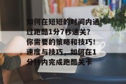 如何在短短的时间内通过跑酷1分7秒通关？你需要的策略和技巧！速度与技巧，如何在1分钟内完成跑酷关卡