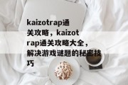 kaizotrap通关攻略，kaizotrap通关攻略大全，解决游戏谜题的秘密技巧