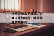 快吧游戏盒手机版，游戏玩家的新宠，畅享海量游戏体验