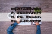 即将通关高难度攻略游戏，策略与技巧的双刃剑，攻略，策略与技巧并存，高难度通关大挑战