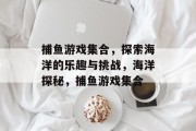 捕鱼游戏集合,探索海洋的乐趣与挑战,海洋探秘,捕鱼游戏集合 捕鱼游戏集合,探索海洋的乐趣与挑战,海洋探秘,捕鱼游戏集合