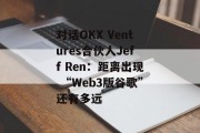 对话OKX Ventures合伙人Jeff Ren：距离出现 “Web3版谷歌”还有多远