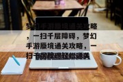 梦幻手游蜃境通关攻略,一扫千层障碍,梦幻手游蜃境通关攻略,一扫千层障碍轻松通关