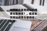 如何提升单页网站的搜索引擎排名?,提高单页网站搜索引擎排名,秘籍! 如何提升单页网站的搜索引擎排名?,提高单页网站搜索引擎排名,秘籍!